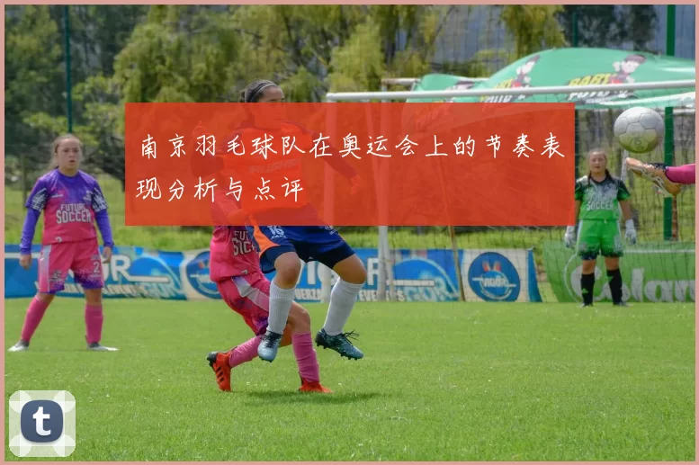 南京羽毛球队在奥运会上的节奏表现分析与点评