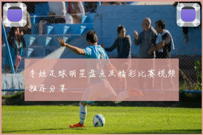 李姓足球明星盘点及精彩比赛视频推荐分享