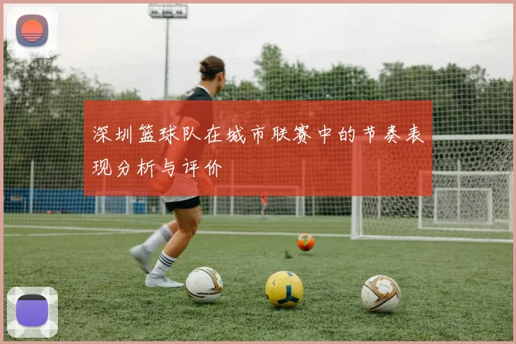 深圳篮球队在城市联赛中的节奏表现分析与评价