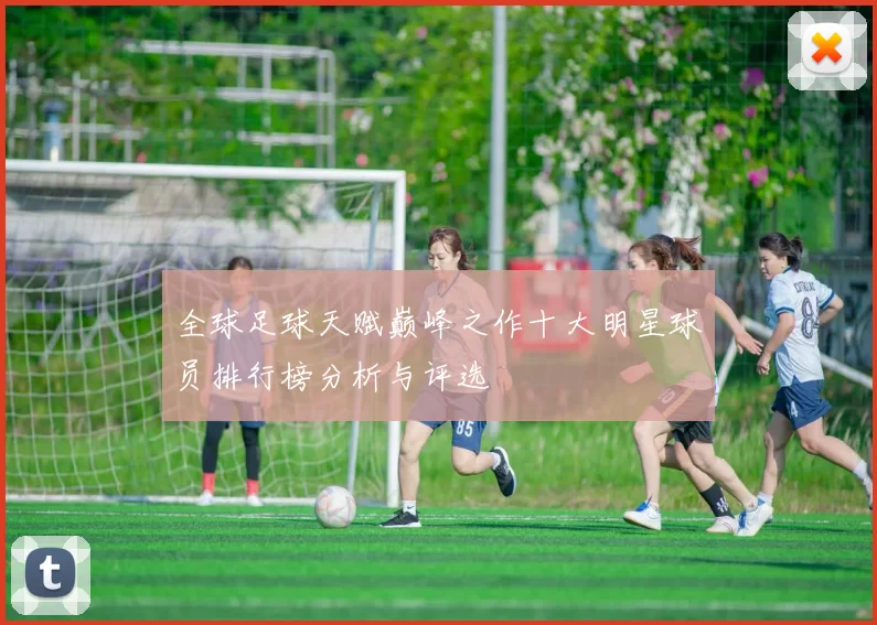全球足球天赋巅峰之作十大明星球员排行榜分析与评选