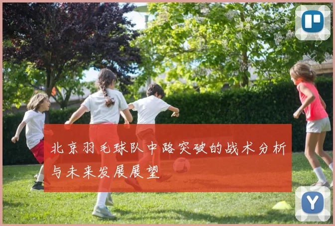 北京羽毛球队中路突破的战术分析与未来发展展望