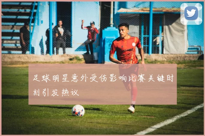 足球明星意外受伤影响比赛关键时刻引发热议