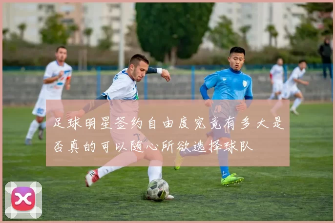 足球明星签约自由度究竟有多大是否真的可以随心所欲选择球队