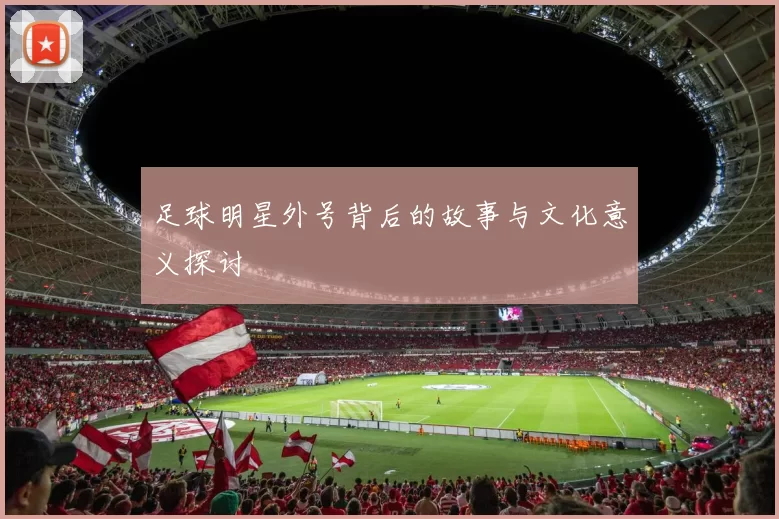 足球明星外号背后的故事与文化意义探讨