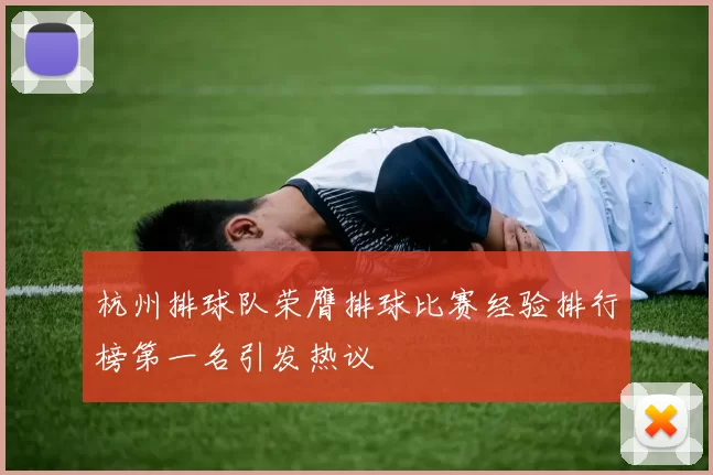 杭州排球队荣膺排球比赛经验排行榜第一名引发热议