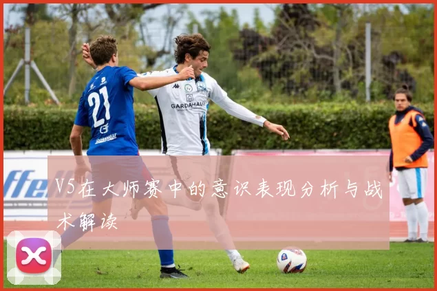 V5在大师赛中的意识表现分析与战术解读
