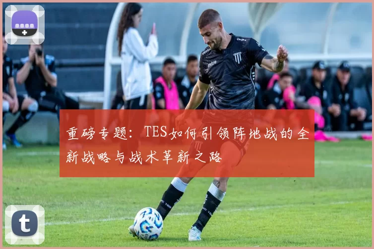 重磅专题：TES如何引领阵地战的全新战略与战术革新之路