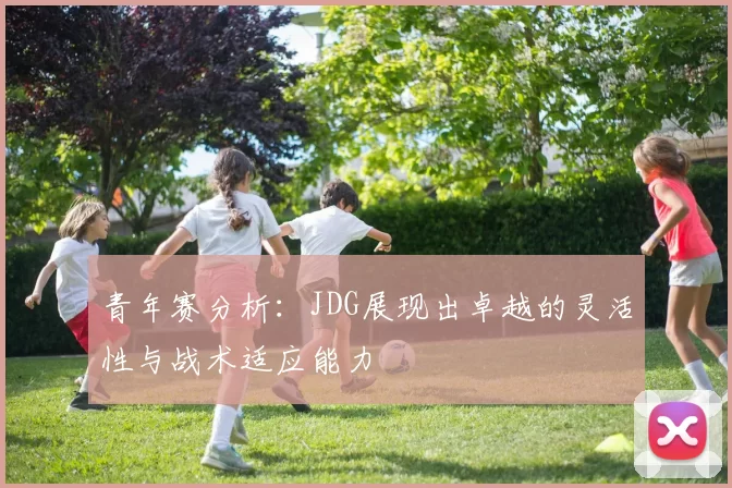 青年赛分析：JDG展现出卓越的灵活性与战术适应能力
