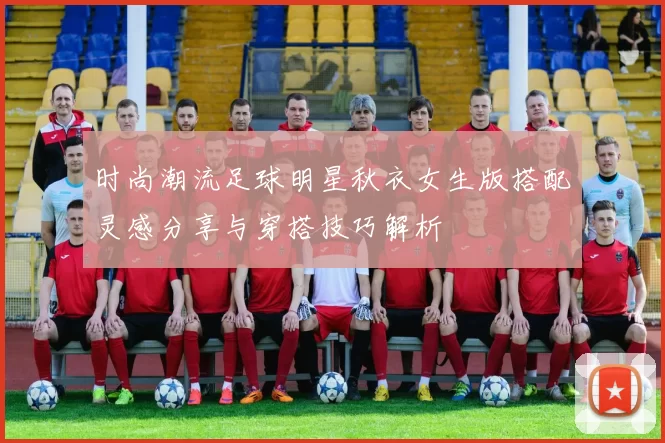 时尚潮流足球明星秋衣女生版搭配灵感分享与穿搭技巧解析