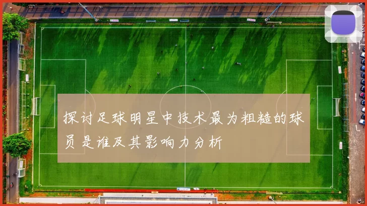 探讨足球明星中技术最为粗糙的球员是谁及其影响力分析