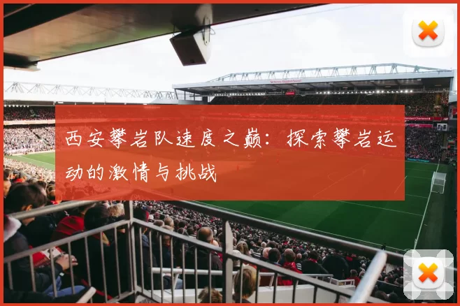 西安攀岩队速度之巅：探索攀岩运动的激情与挑战