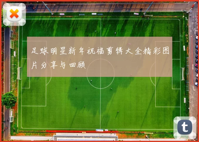 足球明星新年祝福剪辑大全精彩图片分享与回顾