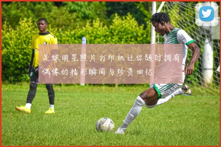 足球明星照片打印机让你随时拥有偶像的精彩瞬间与珍贵回忆