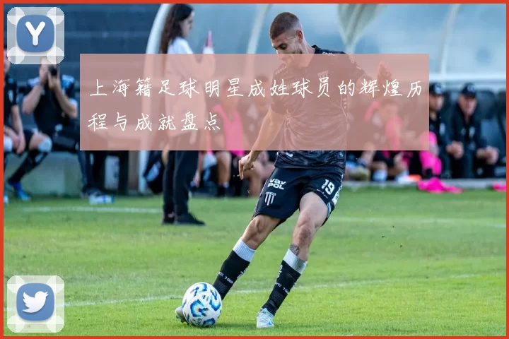 上海籍足球明星成姓球员的辉煌历程与成就盘点