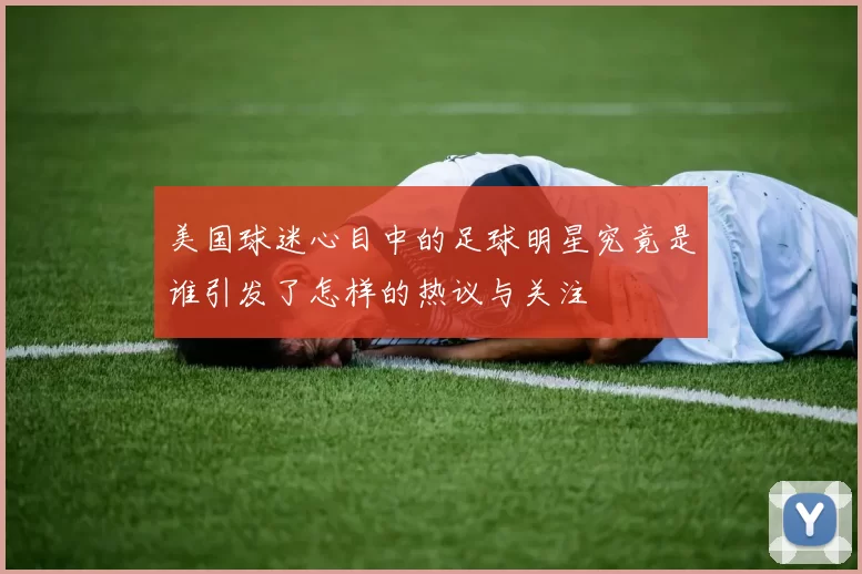美国球迷心目中的足球明星究竟是谁引发了怎样的热议与关注