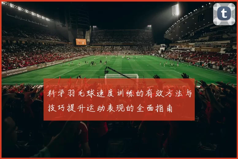科学羽毛球速度训练的有效方法与技巧提升运动表现的全面指南