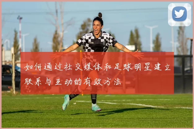 如何通过社交媒体和足球明星建立联系与互动的有效方法