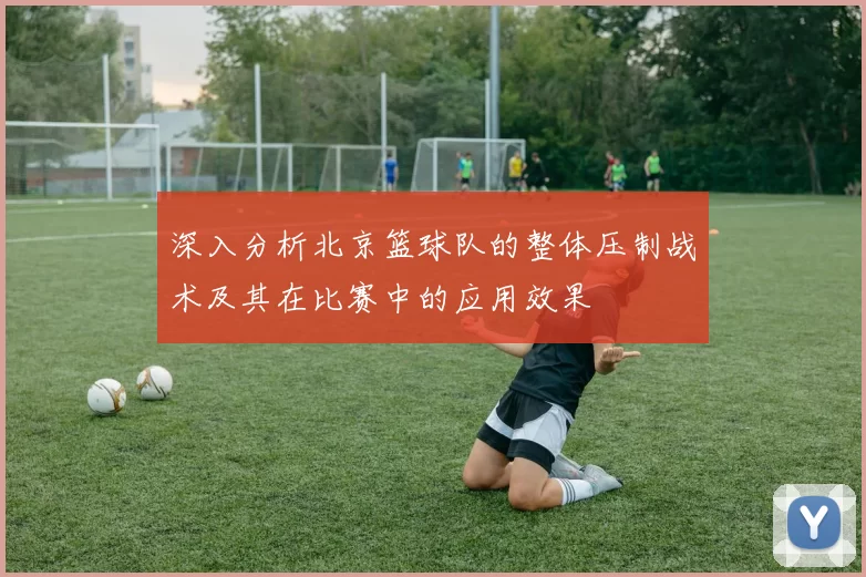 深入分析北京篮球队的整体压制战术及其在比赛中的应用效果