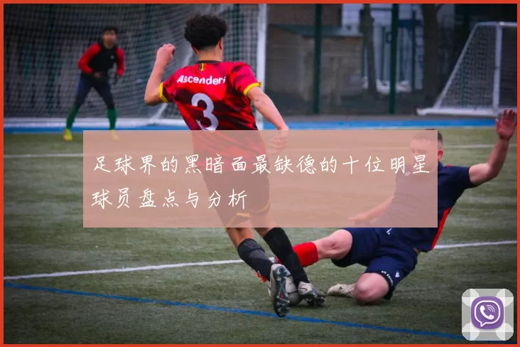 足球界的黑暗面最缺德的十位明星球员盘点与分析