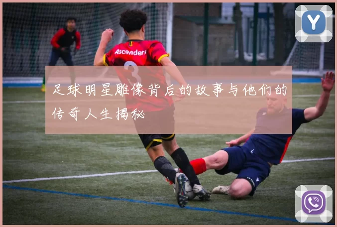 足球明星雕像背后的故事与他们的传奇人生揭秘
