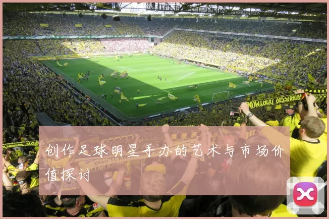 创作足球明星手办的艺术与市场价值探讨