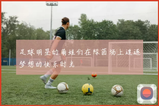 足球明星的萌娃们在绿茵场上追逐梦想的快乐时光