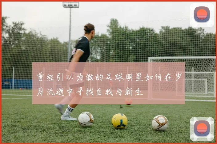 曾经引以为傲的足球明星如何在岁月流逝中寻找自我与新生
