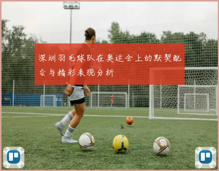 深圳羽毛球队在奥运会上的默契配合与精彩表现分析