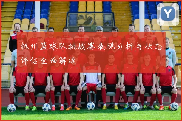 杭州篮球队挑战赛表现分析与状态评估全面解读