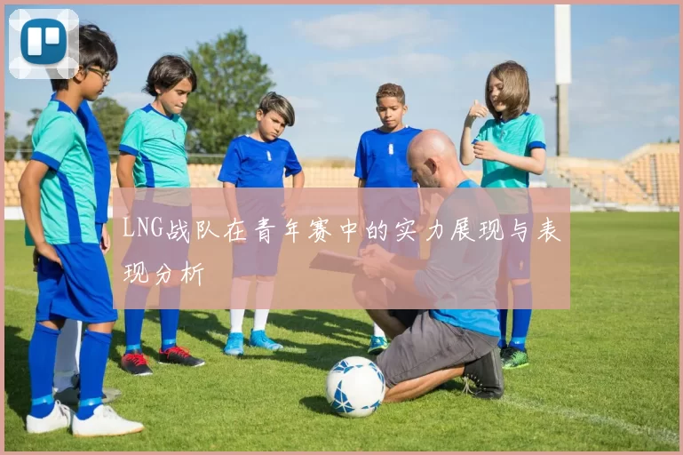 LNG战队在青年赛中的实力展现与表现分析