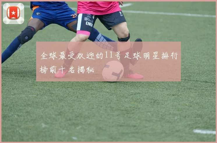 全球最受欢迎的11号足球明星排行榜前十名揭秘