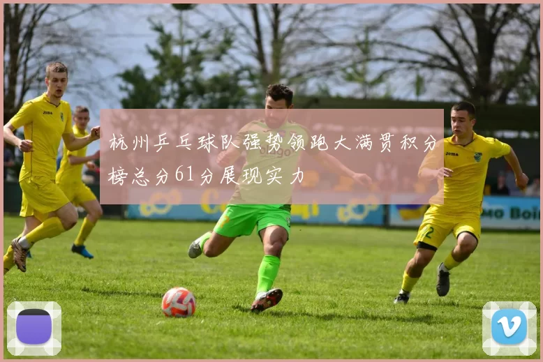 杭州乒乓球队强势领跑大满贯积分榜总分61分展现实力