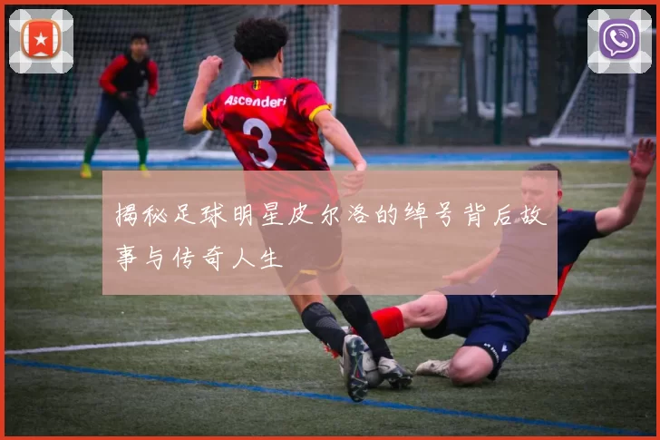 揭秘足球明星皮尔洛的绰号背后故事与传奇人生