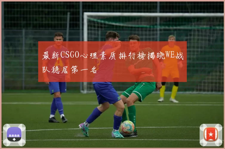 最新CSGO心理素质排行榜揭晓WE战队稳居第一名