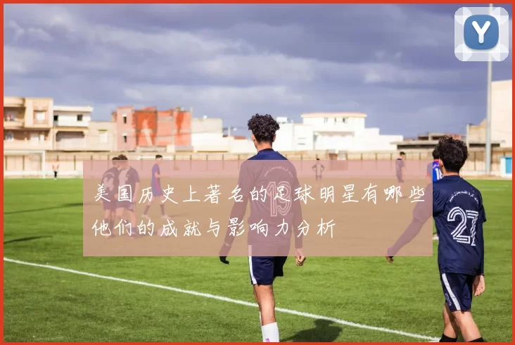美国历史上著名的足球明星有哪些他们的成就与影响力分析