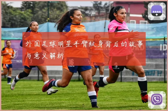 外国足球明星手臂纹身背后的故事与意义解析