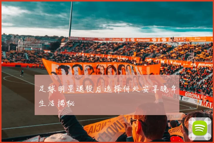 足球明星退役后选择何处安享晚年生活揭秘