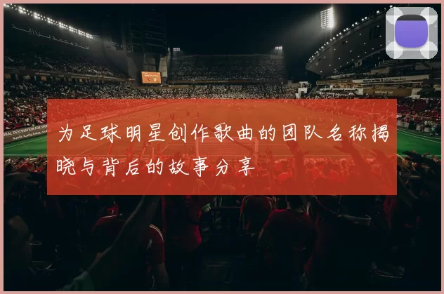 为足球明星创作歌曲的团队名称揭晓与背后的故事分享