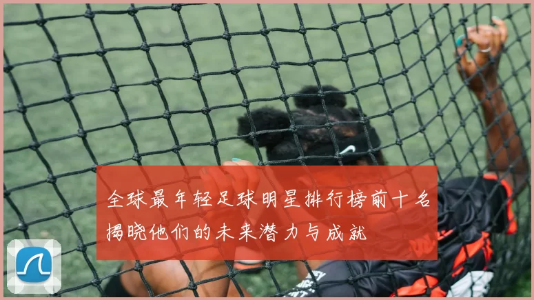 全球最年轻足球明星排行榜前十名揭晓他们的未来潜力与成就