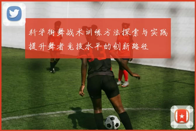 科学街舞战术训练方法探索与实践提升舞者竞技水平的创新路径