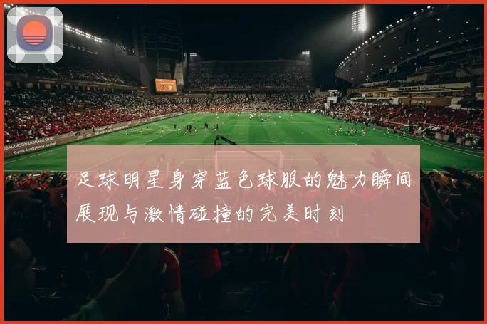 足球明星身穿蓝色球服的魅力瞬间展现与激情碰撞的完美时刻
