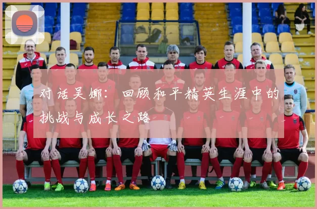 对话吴娜：回顾和平精英生涯中的挑战与成长之路
