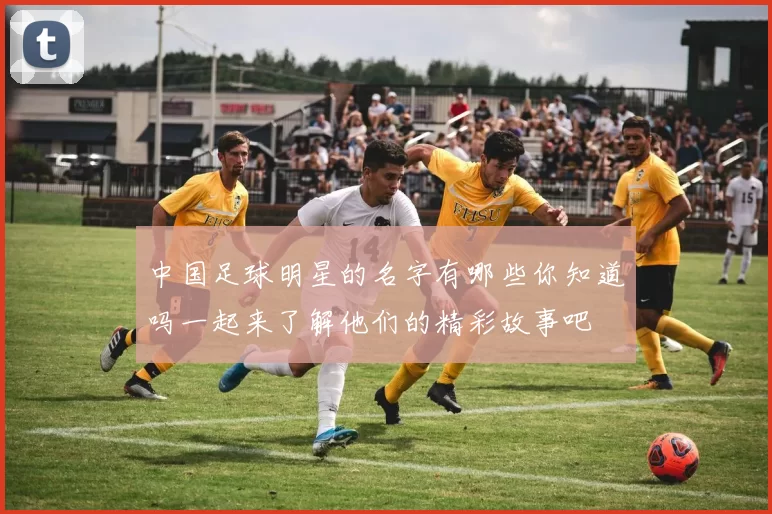 中国足球明星的名字有哪些你知道吗一起来了解他们的精彩故事吧
