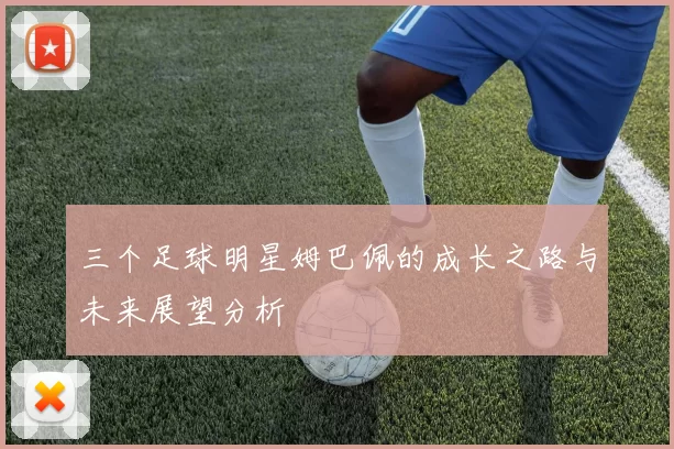 三个足球明星姆巴佩的成长之路与未来展望分析