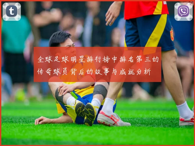 全球足球明星排行榜中排名第三的传奇球员背后的故事与成就分析