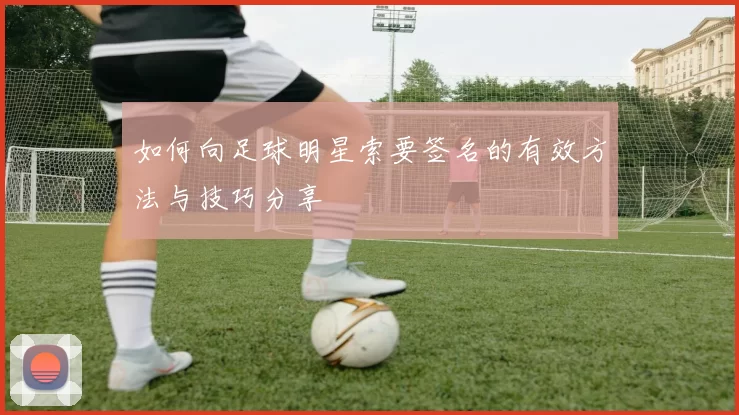 如何向足球明星索要签名的有效方法与技巧分享