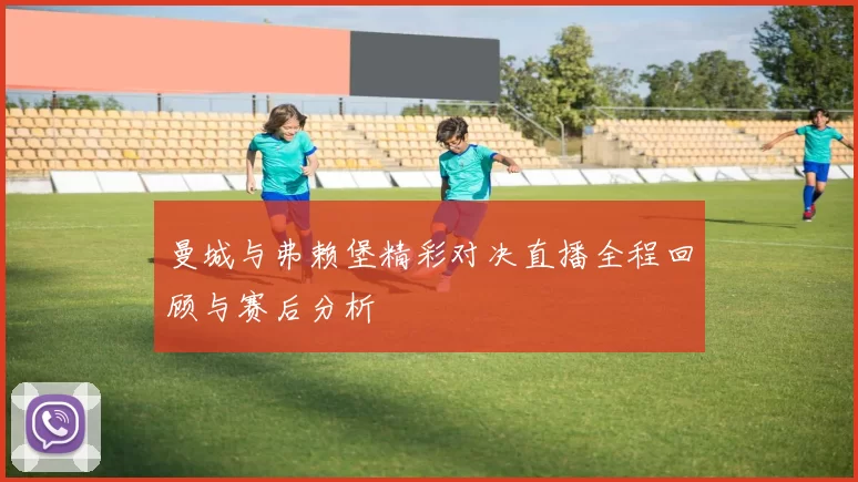 曼城与弗赖堡精彩对决直播全程回顾与赛后分析