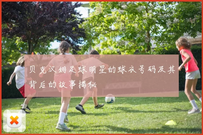 贝克汉姆足球明星的球衣号码及其背后的故事揭秘