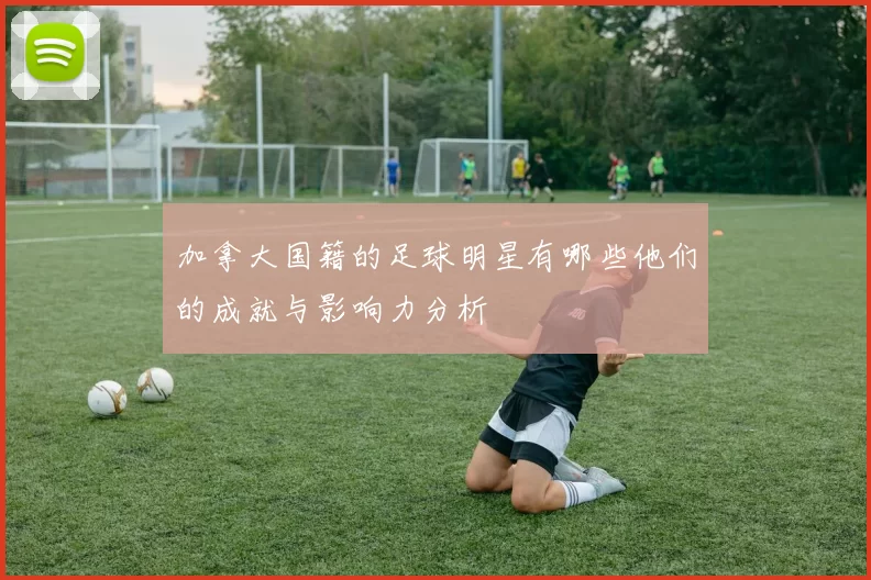 加拿大国籍的足球明星有哪些他们的成就与影响力分析
