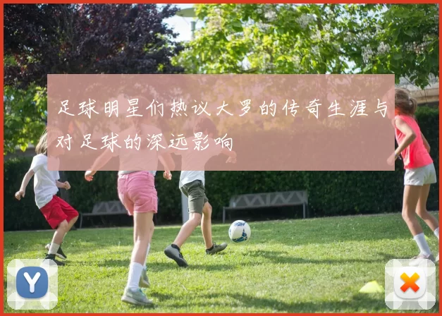 足球明星们热议大罗的传奇生涯与对足球的深远影响